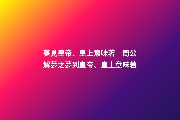 夢見皇帝、皇上意味著　周公解夢之夢到皇帝、皇上意味著